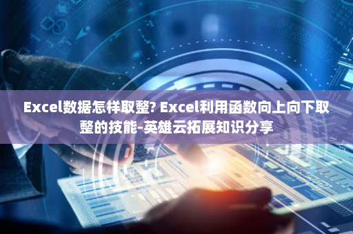Excel数据怎样取整? Excel利用函数向上向下取整的技能-英雄云拓展知识分享