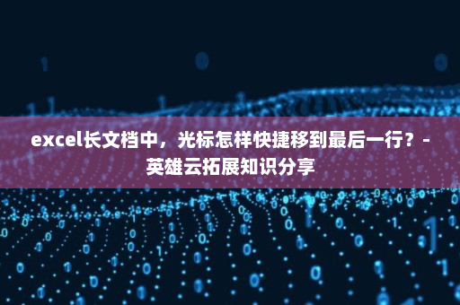 excel长文档中，光标怎样快捷移到最后一行？-英雄云拓展知识分享