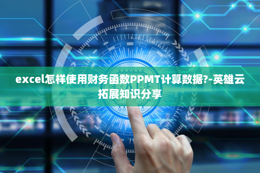excel怎样使用财务函数PPMT计算数据?-英雄云拓展知识分享
