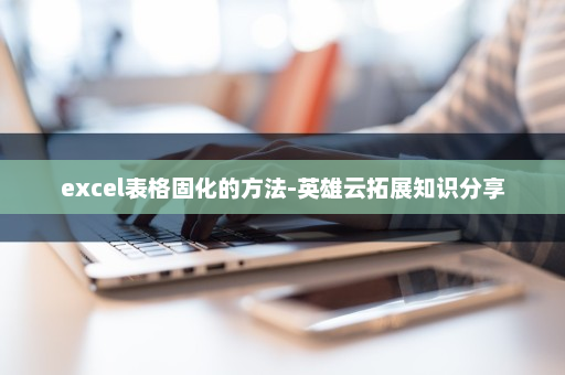 excel表格固化的方法-英雄云拓展知识分享