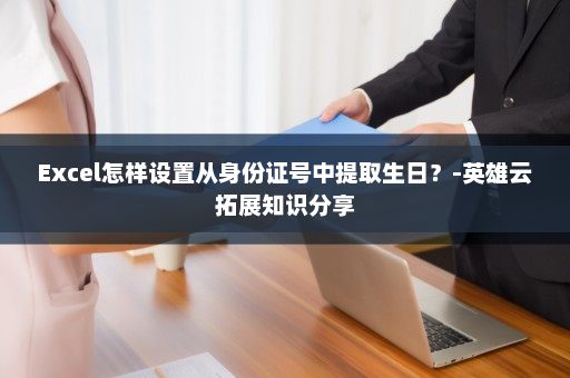 Excel怎样设置从身份证号中提取生日？-英雄云拓展知识分享