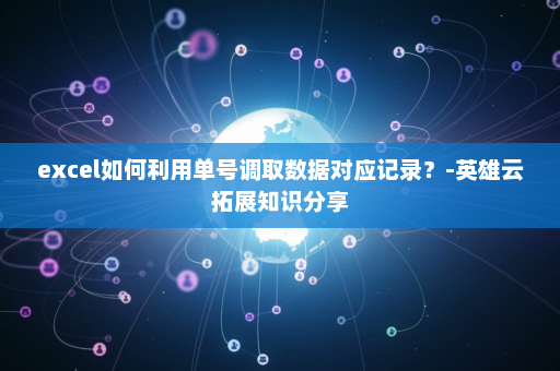 excel如何利用单号调取数据对应记录？-英雄云拓展知识分享