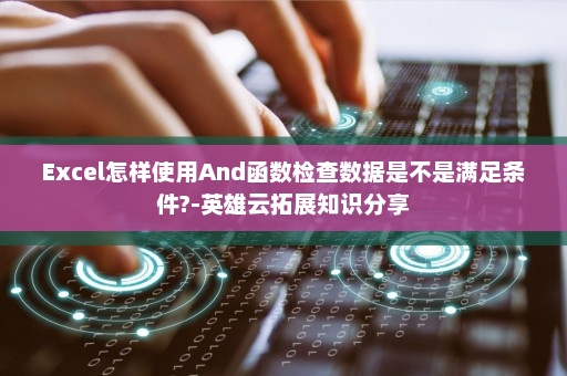 Excel怎样使用And函数检查数据是不是满足条件?-英雄云拓展知识分享