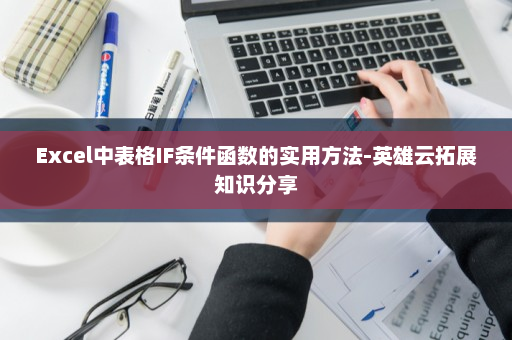 Excel中表格IF条件函数的实用方法-英雄云拓展知识分享