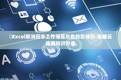 ​Excel取消同享工作簿是灰色的怎样办-英雄云拓展知识分享