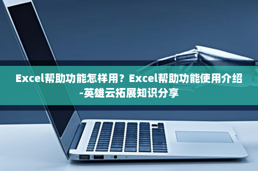 Excel帮助功能怎样用？Excel帮助功能使用介绍-英雄云拓展知识分享