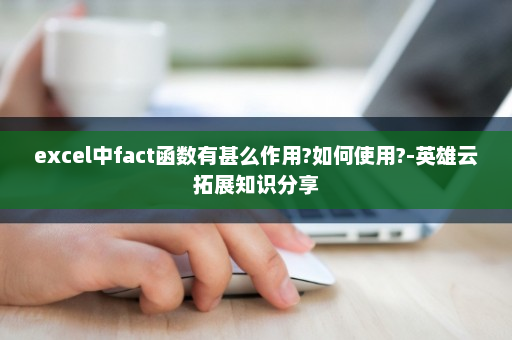 excel中fact函数有甚么作用?如何使用?-英雄云拓展知识分享