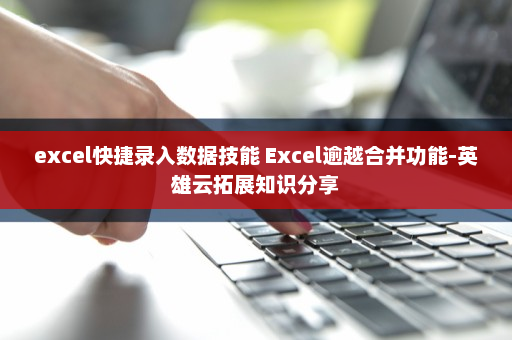 excel快捷录入数据技能 Excel逾越合并功能-英雄云拓展知识分享