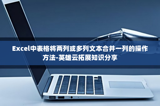 Excel中表格将两列或多列文本合并一列的操作方法-英雄云拓展知识分享