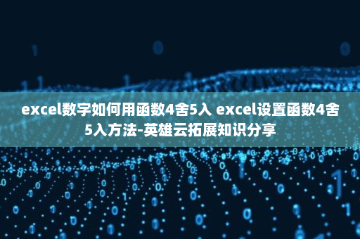 excel数字如何用函数4舍5入 excel设置函数4舍5入方法-英雄云拓展知识分享