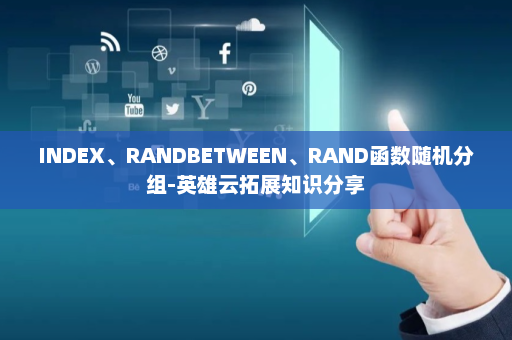 INDEX、RANDBETWEEN、RAND函数随机分组-英雄云拓展知识分享