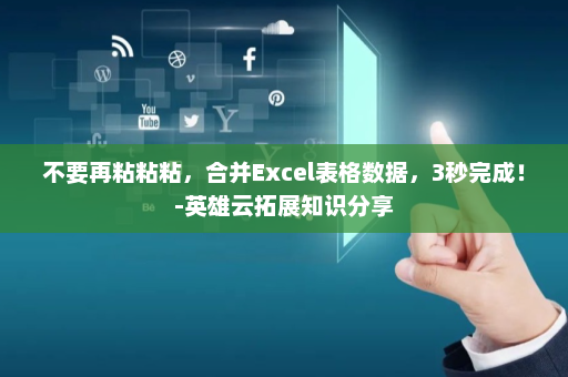不要再粘粘粘，合并Excel表格数据，3秒完成！-英雄云拓展知识分享
