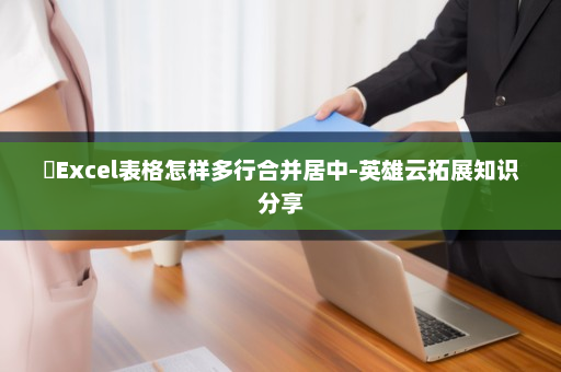​Excel表格怎样多行合并居中-英雄云拓展知识分享