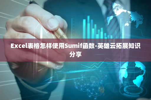 Excel表格怎样使用Sumif函数-英雄云拓展知识分享