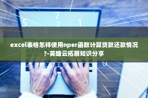 excel表格怎样使用nper函数计算贷款还款情况?-英雄云拓展知识分享