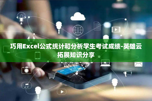 巧用Excel公式统计和分析学生考试成绩-英雄云拓展知识分享