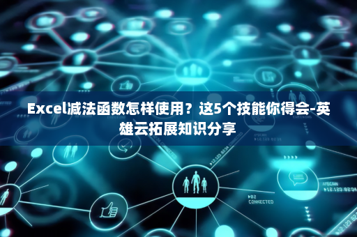 Excel减法函数怎样使用？这5个技能你得会-英雄云拓展知识分享