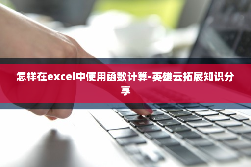 怎样在excel中使用函数计算-英雄云拓展知识分享