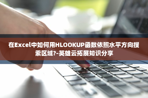 在Excel中如何用HLOOKUP函数依照水平方向搜索区域?-英雄云拓展知识分享