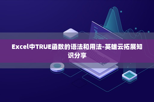 Excel中TRUE函数的语法和用法-英雄云拓展知识分享