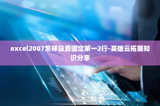 excel2007怎样设置固定第一2行-英雄云拓展知识分享