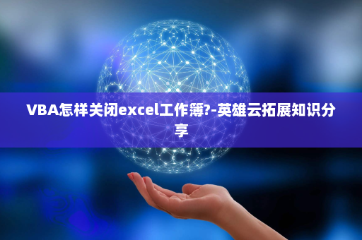 VBA怎样关闭excel工作簿?-英雄云拓展知识分享