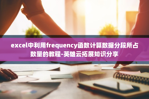 excel中利用frequency函数计算数据分段所占数量的教程-英雄云拓展知识分享