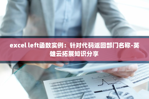 excel left函数实例：针对代码返回部门名称-英雄云拓展知识分享
