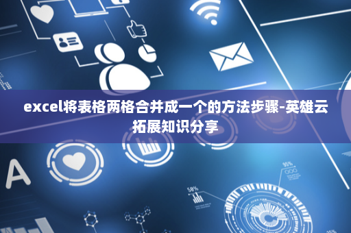 excel将表格两格合并成一个的方法步骤-英雄云拓展知识分享
