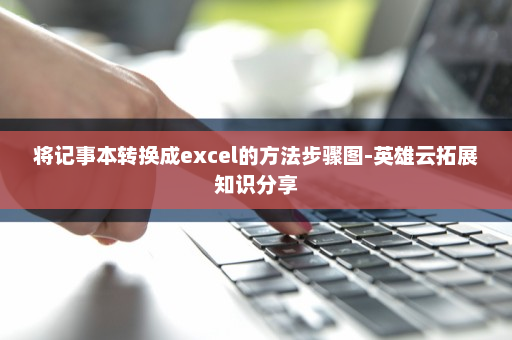 将记事本转换成excel的方法步骤图-英雄云拓展知识分享