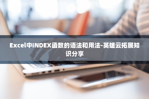 Excel中INDEX函数的语法和用法-英雄云拓展知识分享