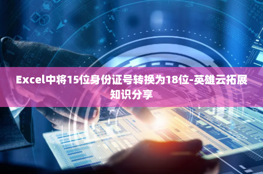 Excel中将15位身份证号转换为18位-英雄云拓展知识分享