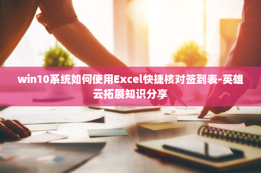 win10系统如何使用Excel快捷核对签到表-英雄云拓展知识分享