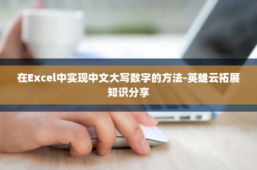 在Excel中实现中文大写数字的方法-英雄云拓展知识分享