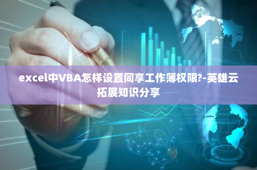 excel中VBA怎样设置同享工作簿权限?-英雄云拓展知识分享