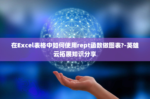 在Excel表格中如何使用rept函数做图表?-英雄云拓展知识分享