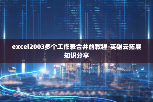 excel2003多个工作表合并的教程-英雄云拓展知识分享