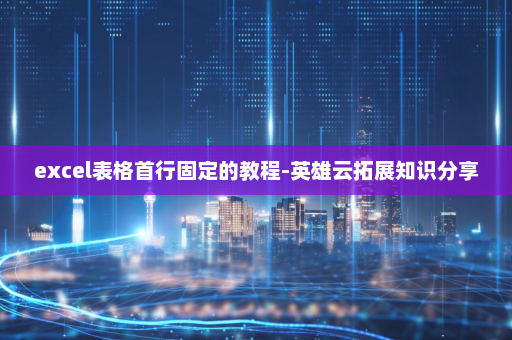 excel表格首行固定的教程-英雄云拓展知识分享