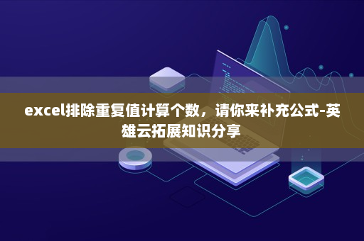 excel排除重复值计算个数，请你来补充公式-英雄云拓展知识分享