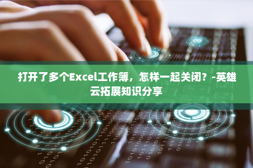 打开了多个Excel工作簿，怎样一起关闭？-英雄云拓展知识分享
