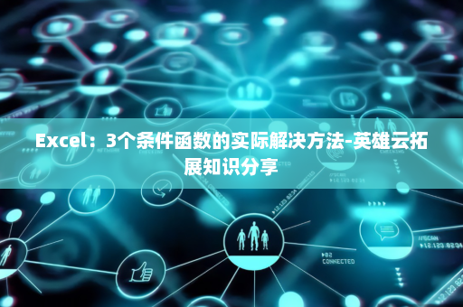 Excel：3个条件函数的实际解决方法-英雄云拓展知识分享