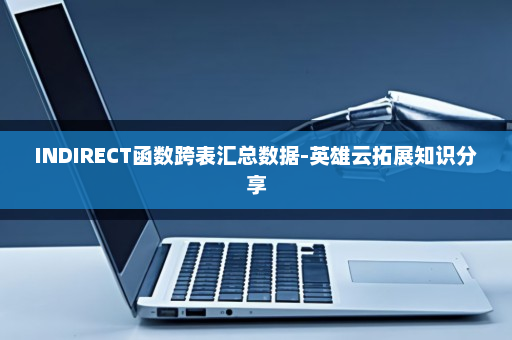 INDIRECT函数跨表汇总数据-英雄云拓展知识分享