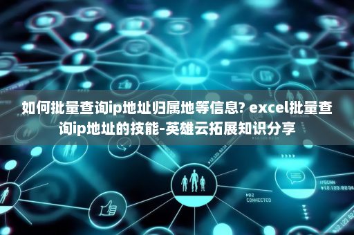 如何批量查询ip地址归属地等信息? excel批量查询ip地址的技能-英雄云拓展知识分享