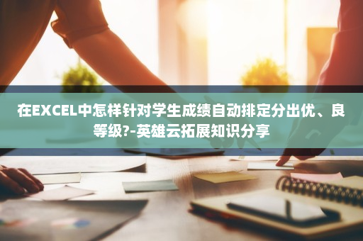 在EXCEL中怎样针对学生成绩自动排定分出优、良等级?-英雄云拓展知识分享