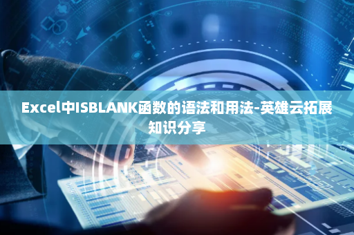 Excel中ISBLANK函数的语法和用法-英雄云拓展知识分享