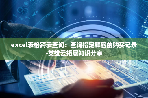 excel表格跨表查询：查询指定顾客的购买记录-英雄云拓展知识分享