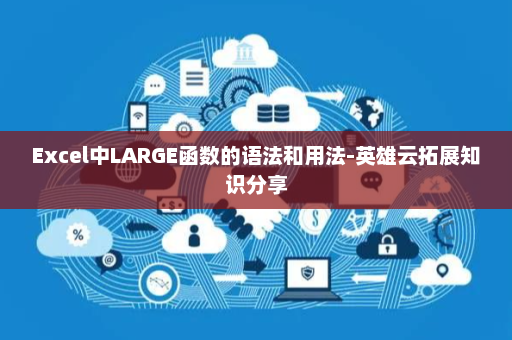 Excel中LARGE函数的语法和用法-英雄云拓展知识分享