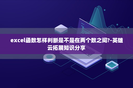 excel函数怎样判断是不是在两个数之间?-英雄云拓展知识分享