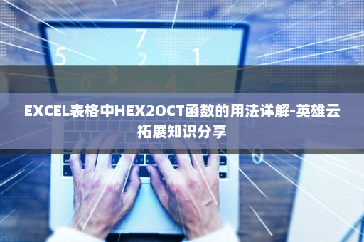 EXCEL表格中HEX2OCT函数的用法详解-英雄云拓展知识分享