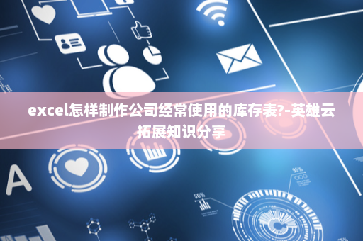 excel怎样制作公司经常使用的库存表?-英雄云拓展知识分享